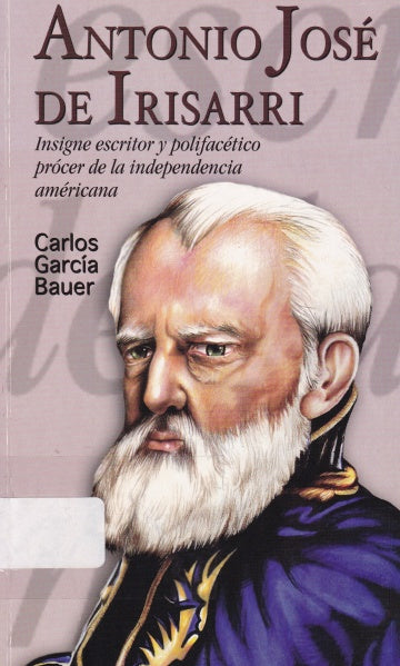 ANTONIO JOSÉ DE IRISARRI : INSIGNE ESCRITOR POLIFACÉTICO PRÓCER DE LA INDEPENDENCIA AMERICANA - 1