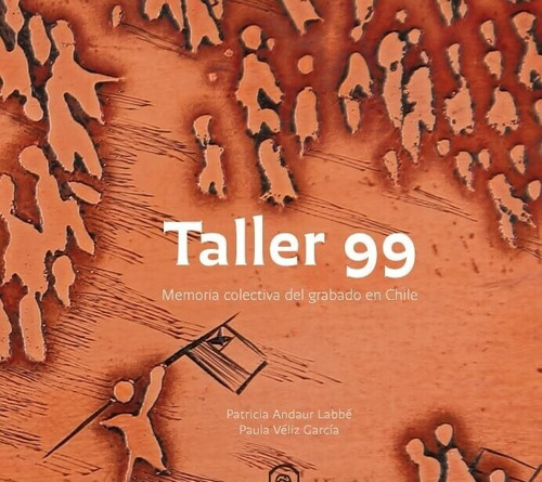 LIBRO TALLER 99. MEMORIA COLECTIVA DEL GRABADO EN CHILE - PAULA VELIZ - PATRICIA ANDAUR - 1